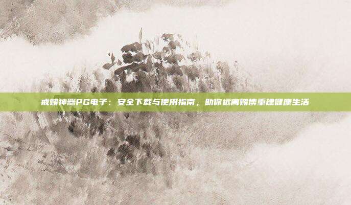 戒赌神器PG电子：安全下载与使用指南，助你远离赌博重建健康生活