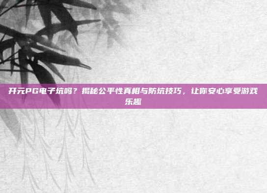 开元PG电子坑吗?揭秘公平性真相与防坑技巧,让你安心享受游戏乐趣