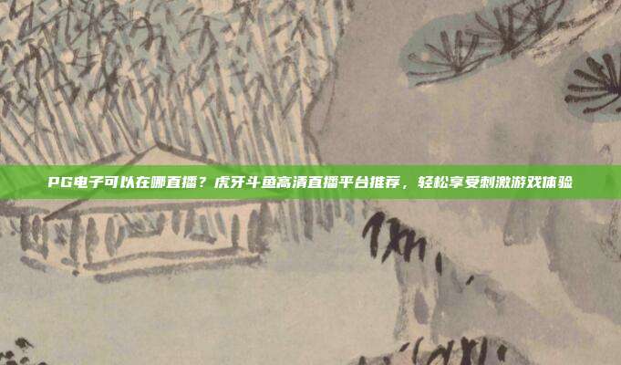 PG电子可以在哪直播？虎牙斗鱼高清直播平台推荐，轻松享受刺激游戏体验
