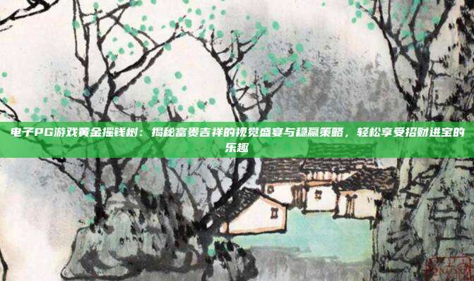 电子PG游戏黄金摇钱树:揭秘富贵吉祥的视觉盛宴与稳赢策略,轻松享受招财进宝的乐趣