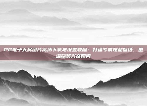 PG电子大奖图片高清下载与设置教程：打造专属炫酷壁纸，重温赢奖兴奋瞬间