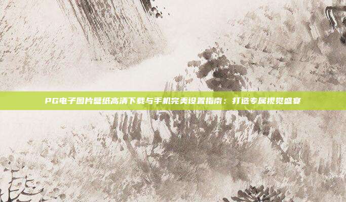 PG电子图片壁纸高清下载与手机完美设置指南:打造专属视觉盛宴