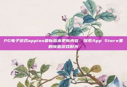PG电子游戏appios最新版本更新内容：探索App Store里的惊喜游戏时光
