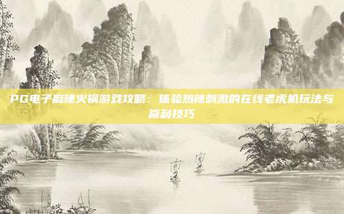 PG电子麻辣火锅游戏攻略：体验热辣刺激的在线老虎机玩法与赢利技巧
