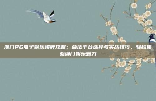 澳门PG电子娱乐棋牌攻略：合法平台选择与实战技巧，轻松体验澳门娱乐魅力