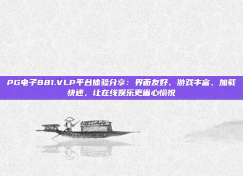 PG电子881.VLP平台体验分享：界面友好、游戏丰富、加载快速，让在线娱乐更省心愉悦