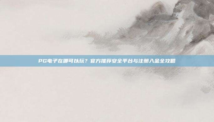 PG电子在哪可以玩?官方推荐安全平台与注册入金全攻略