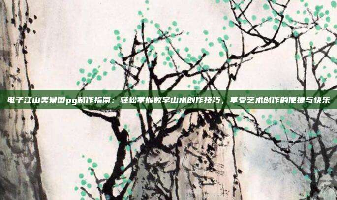 电子江山美景图pg制作指南:轻松掌握数字山水创作技巧,享受艺术创作的便捷与快乐