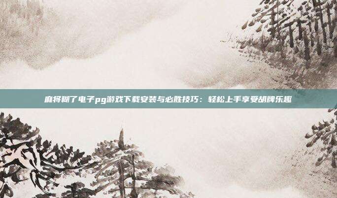 麻将糊了电子pg游戏下载安装与必胜技巧：轻松上手享受胡牌乐趣