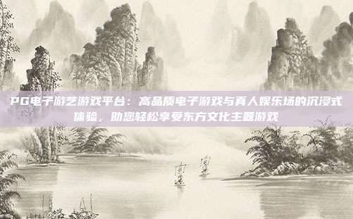 PG电子游艺游戏平台：高品质电子游戏与真人娱乐场的沉浸式体验，助您轻松享受东方文化主题游戏