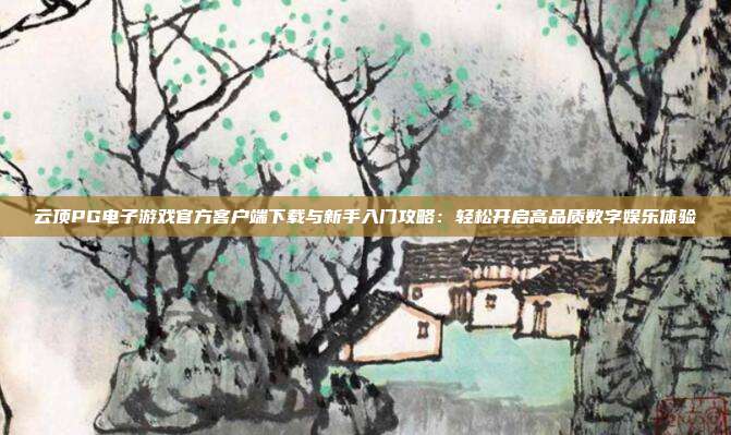 云顶PG电子游戏官方客户端下载与新手入门攻略:轻松开启高品质数字娱乐体验