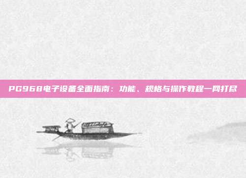PG968电子设备全面指南：功能、规格与操作教程一网打尽