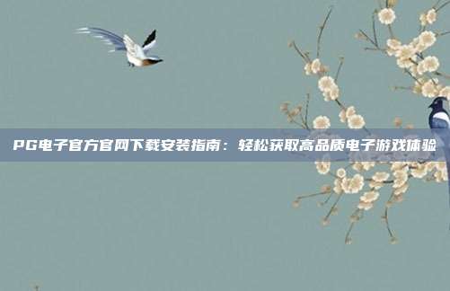 PG电子官方官网下载安装指南：轻松获取高品质电子游戏体验