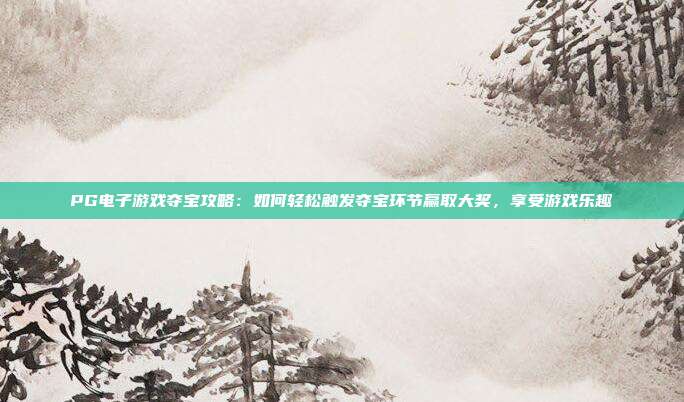 PG电子游戏夺宝攻略:如何轻松触发夺宝环节赢取大奖,享受游戏乐趣