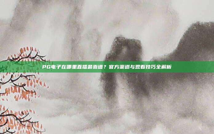 PG电子在哪里直播最靠谱？官方渠道与观看技巧全解析