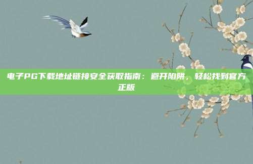 电子PG下载地址链接安全获取指南:避开陷阱,轻松找到官方正版