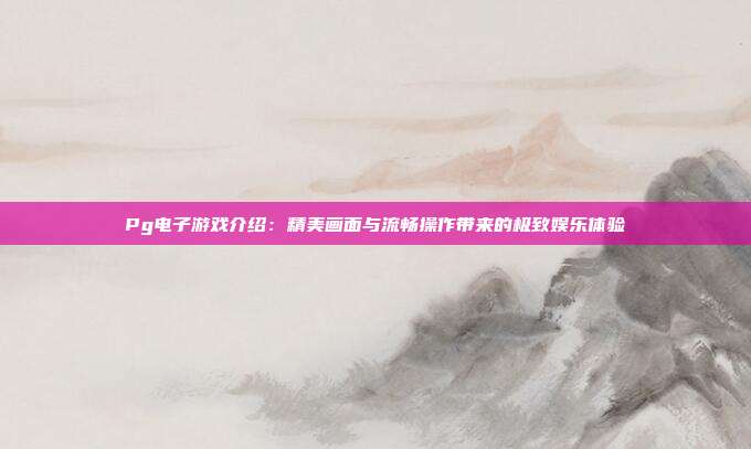 Pg电子游戏介绍：精美画面与流畅操作带来的极致娱乐体验