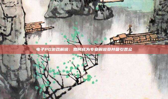 电子PG游戏解说:如何成为专业解说员并吸引观众