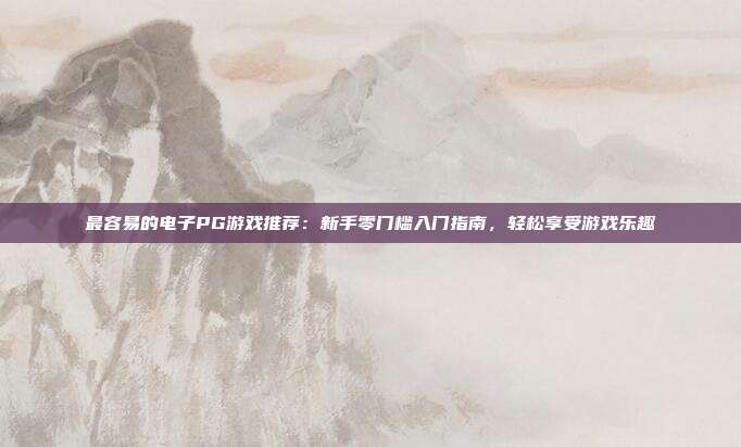 最容易的电子PG游戏推荐：新手零门槛入门指南，轻松享受游戏乐趣