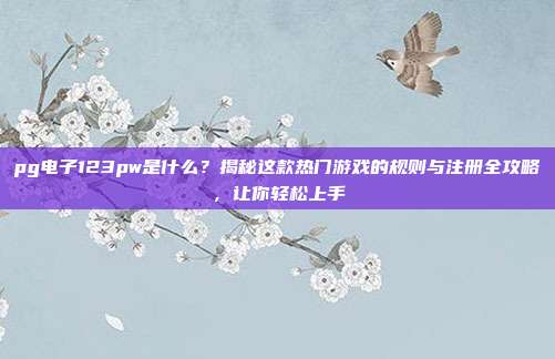 pg电子123pw是什么？揭秘这款热门游戏的规则与注册全攻略，让你轻松上手