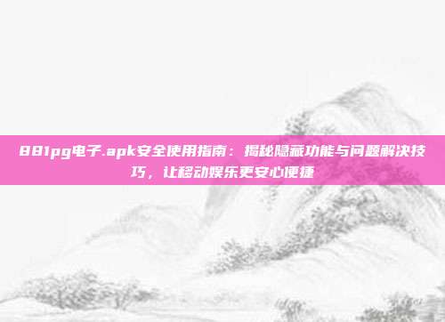 881pg电子.apk安全使用指南:揭秘隐藏功能与问题解决技巧,让移动娱乐更安心便捷