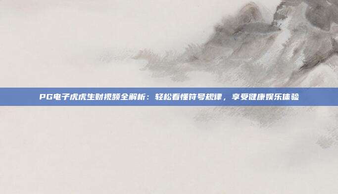PG电子虎虎生财视频全解析:轻松看懂符号规律,享受健康娱乐体验
