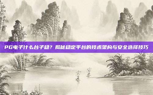 PG电子什么台子稳?揭秘稳定平台的技术架构与安全选择技巧