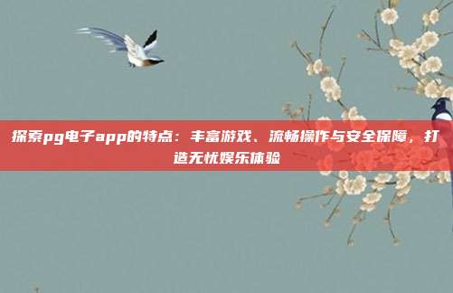 探索pg电子app的特点：丰富游戏、流畅操作与安全保障，打造无忧娱乐体验