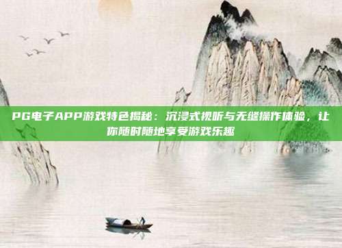 PG电子APP游戏特色揭秘:沉浸式视听与无缝操作体验,让你随时随地享受游戏乐趣