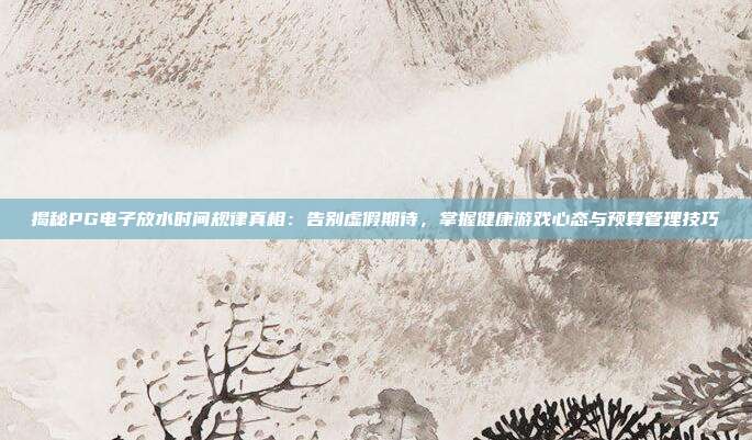 揭秘PG电子放水时间规律真相:告别虚假期待,掌握健康游戏心态与预算管理技巧