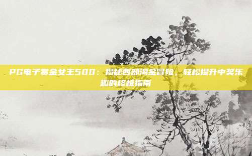 PG电子赏金女王500：揭秘西部淘金冒险，轻松提升中奖乐趣的终极指南