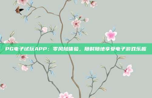 PG电子试玩APP：零风险体验，随时随地享受电子游戏乐趣