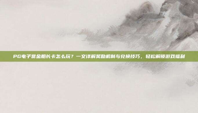PG电子赏金船长卡怎么玩？一文详解奖励机制与兑换技巧，轻松解锁游戏福利
