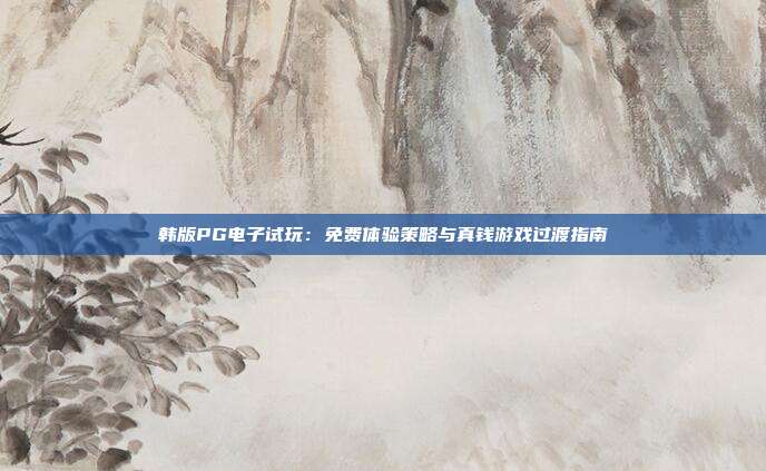 韩版PG电子试玩：免费体验策略与真钱游戏过渡指南