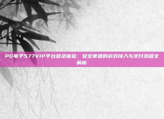 PG电子577VIP平台登录体验：安全便捷的游戏接入与支付流程全解析