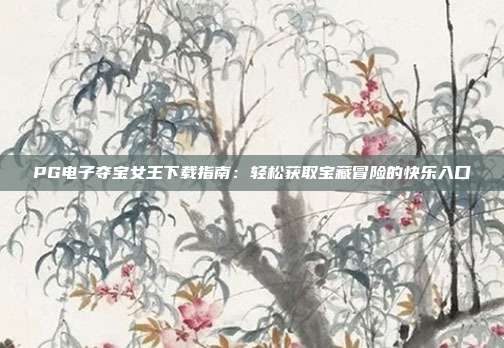 PG电子夺宝女王下载指南：轻松获取宝藏冒险的快乐入口
