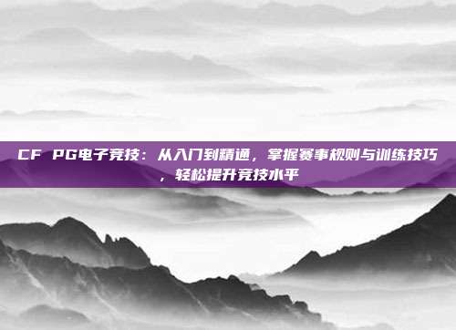 CF PG电子竞技:从入门到精通,掌握赛事规则与训练技巧,轻松提升竞技水平