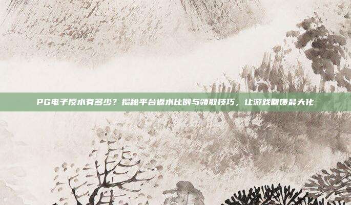 PG电子反水有多少？揭秘平台返水比例与领取技巧，让游戏回馈最大化