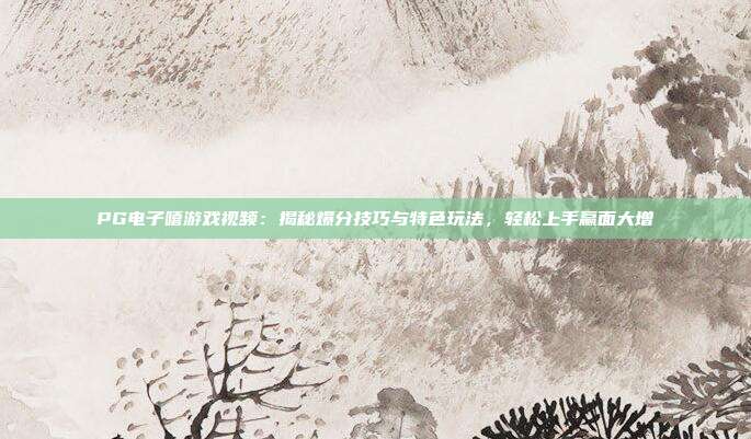 PG电子嘻游戏视频：揭秘爆分技巧与特色玩法，轻松上手赢面大增
