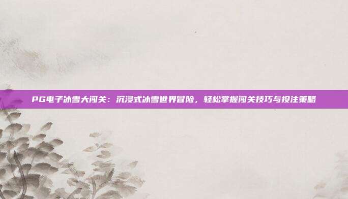 PG电子冰雪大闯关:沉浸式冰雪世界冒险,轻松掌握闯关技巧与投注策略