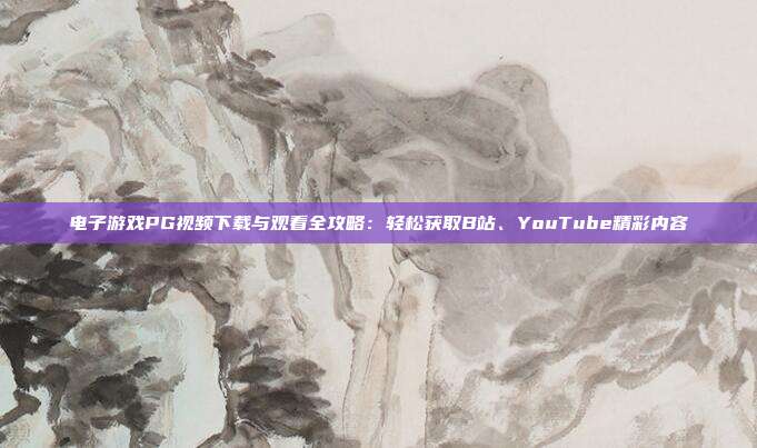 电子游戏PG视频下载与观看全攻略:轻松获取B站、YouTube精彩内容
