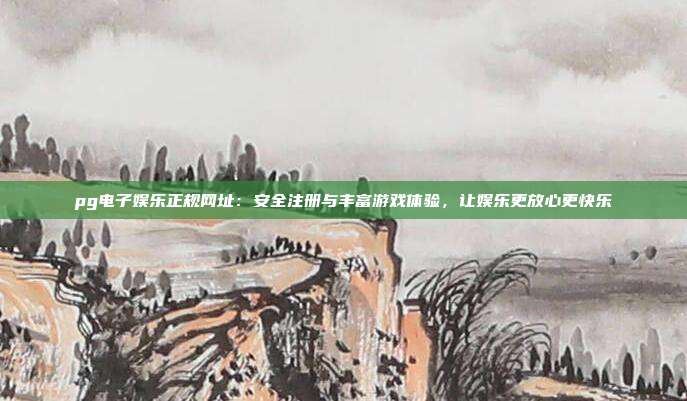 pg电子娱乐正规网址:安全注册与丰富游戏体验,让娱乐更放心更快乐