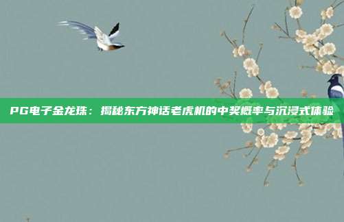PG电子金龙珠：揭秘东方神话老虎机的中奖概率与沉浸式体验