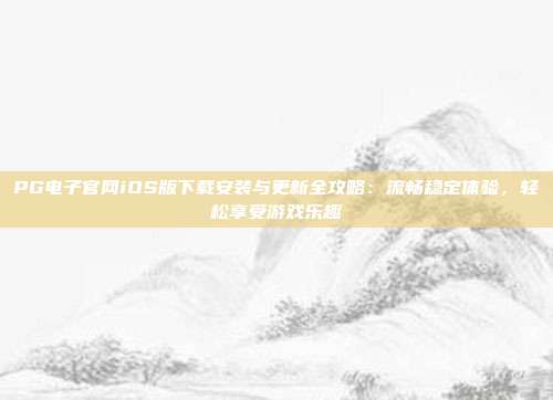 PG电子官网iOS版下载安装与更新全攻略：流畅稳定体验，轻松享受游戏乐趣