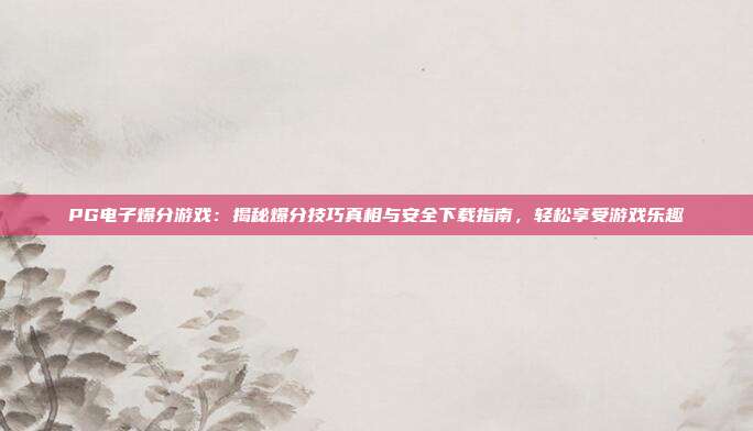 PG电子爆分游戏：揭秘爆分技巧真相与安全下载指南，轻松享受游戏乐趣
