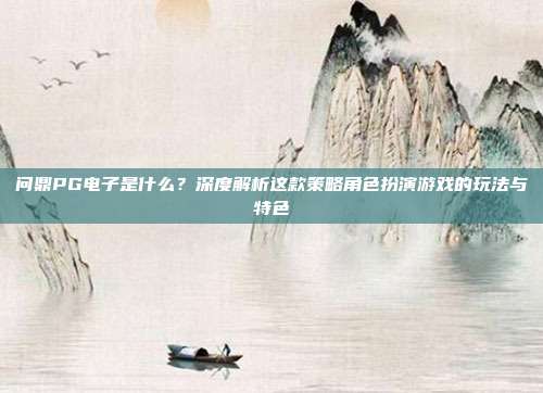 问鼎PG电子是什么？深度解析这款策略角色扮演游戏的玩法与特色