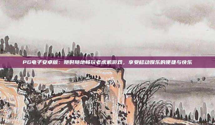 PG电子安卓版：随时随地畅玩老虎机游戏，享受移动娱乐的便捷与快乐