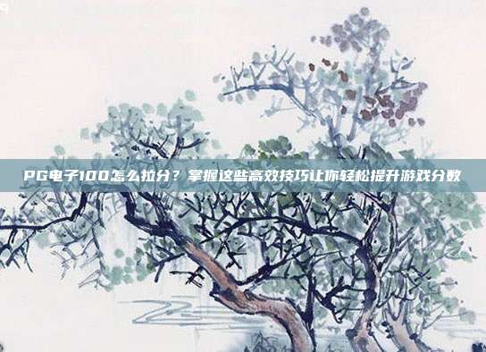PG电子100怎么拉分？掌握这些高效技巧让你轻松提升游戏分数