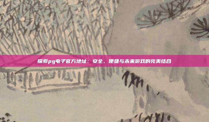 探索pg电子官方地址：安全、便捷与未来游戏的完美结合