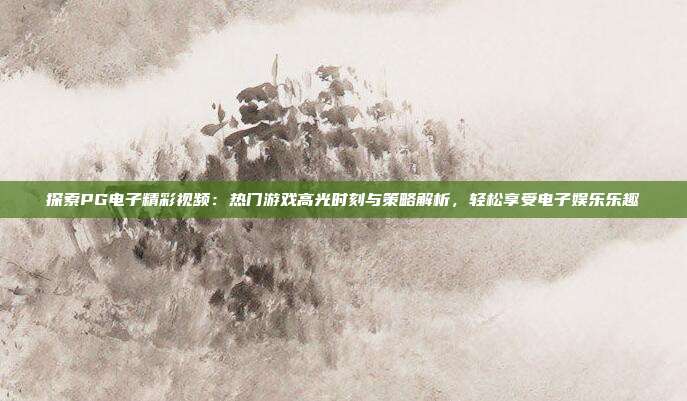 探索PG电子精彩视频：热门游戏高光时刻与策略解析，轻松享受电子娱乐乐趣